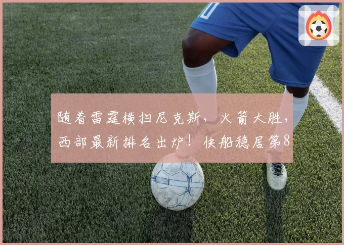 随着雷霆横扫尼克斯,火箭大胜,西部最新排名出炉!快船稳居第8