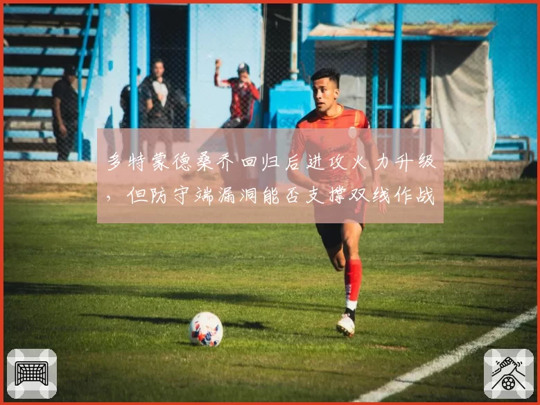 多特蒙德桑乔回归后进攻火力升级，但防守端漏洞能否支撑双线作战？