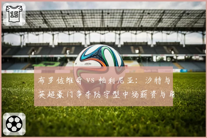 布罗佐维奇 vs 帕利尼亚：沙特与英超豪门争夺防守型中场薪资与角色对比