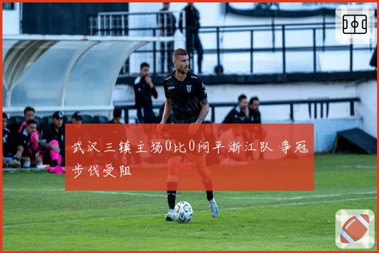武汉三镇主场0比0闷平浙江队 争冠步伐受阻