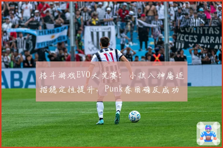 格斗游戏EVO大奖赛：小孩八神庵连招稳定性提升，Punk春丽确反成功率仅52%