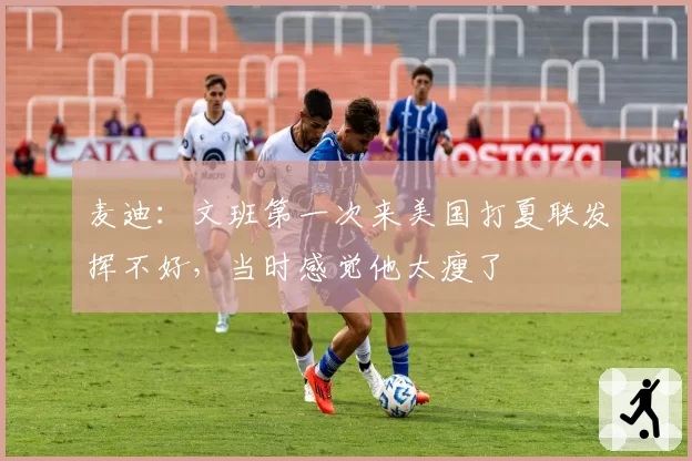 麦迪：文班第一次来美国打夏联发挥不好，当时感觉他太瘦了