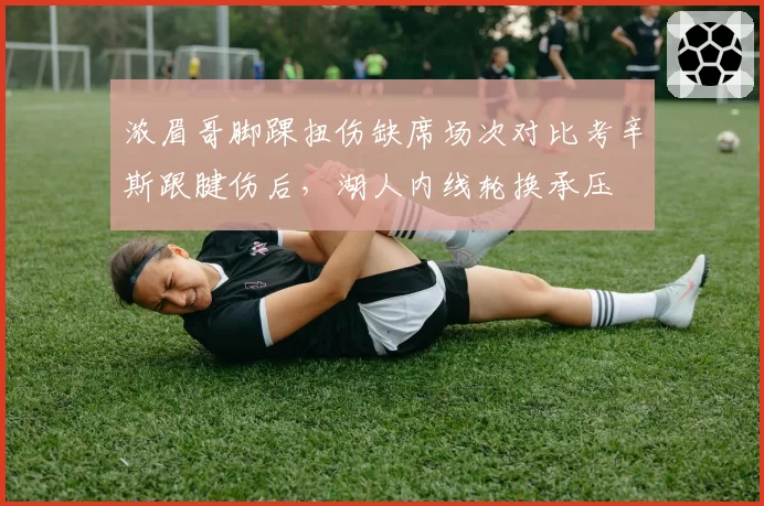 浓眉哥脚踝扭伤缺席场次对比考辛斯跟腱伤后,湖人内线轮换承压