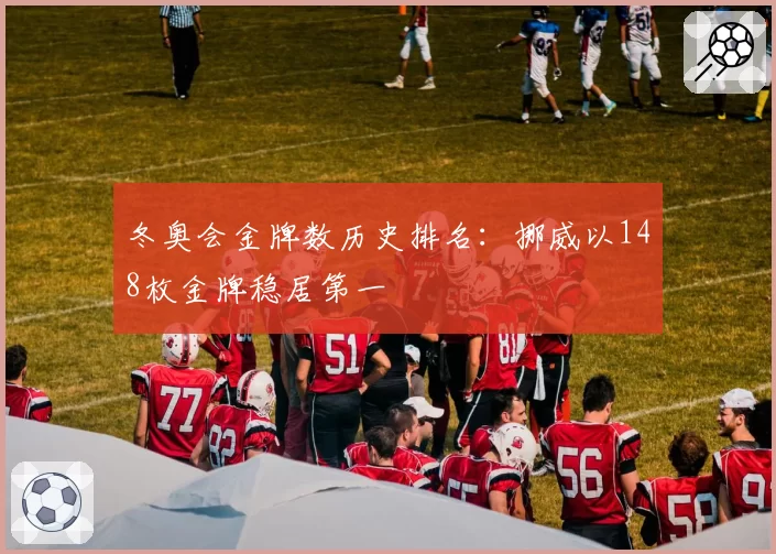 冬奥会金牌数历史排名：挪威以148枚金牌稳居第一
