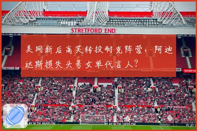 美网新后高芙转投耐克阵营，阿迪达斯损失头号女单代言人？