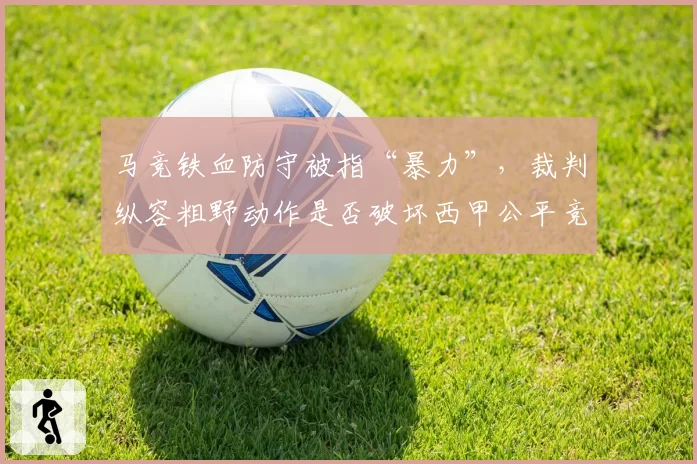 马竞铁血防守被指“暴力”,裁判纵容粗野动作是否破坏西甲公平竞争
