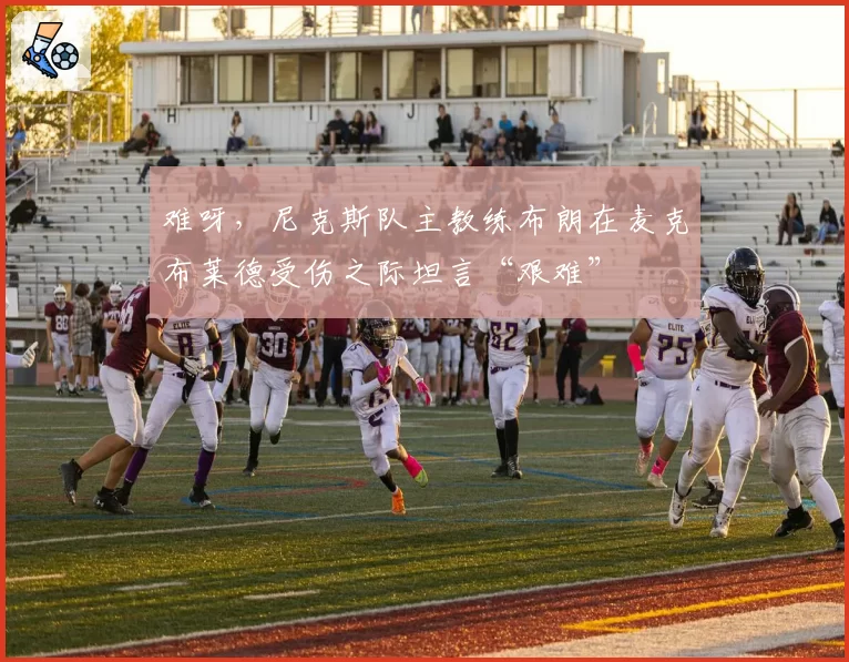 难呀,尼克斯队主教练布朗在麦克布莱德受伤之际坦言“艰难”