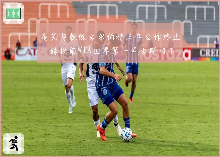 高芙与教练吉尔伯特三年合作终止，转投前WTA世界第一辛吉斯门下