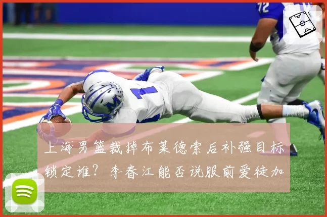 上海男篮裁掉布莱德索后补强目标锁定谁?李春江能否说服前爱徒加盟?