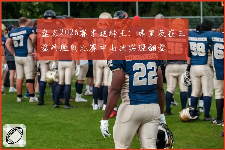 盘点2026赛季逆转王：弗里茨在三盘两胜制比赛中七次实现翻盘