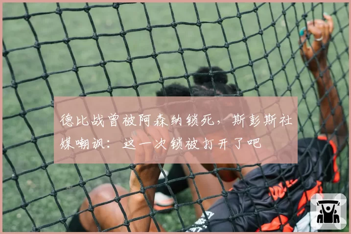 德比战曾被阿森纳锁死，斯彭斯社媒嘲讽：这一次锁被打开了吧